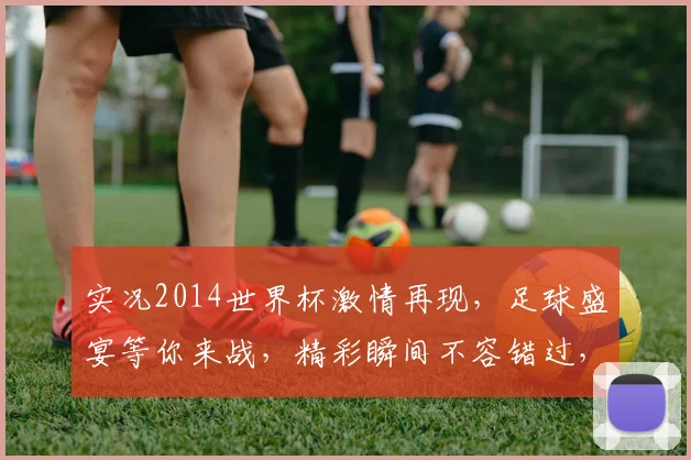 实况2014世界杯激情再现，足球盛宴等你来战，精彩瞬间不容错过，足球迷必看