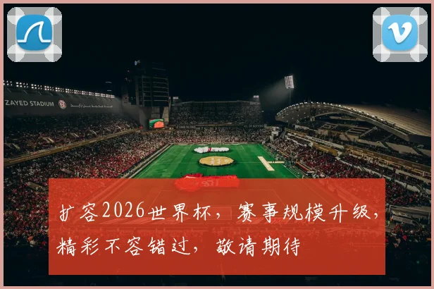 扩容2026世界杯，赛事规模升级，精彩不容错过，敬请期待