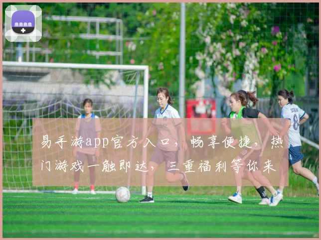 易手游app官方入口，畅享便捷，热门游戏一触即达，三重福利等你来，下载必看