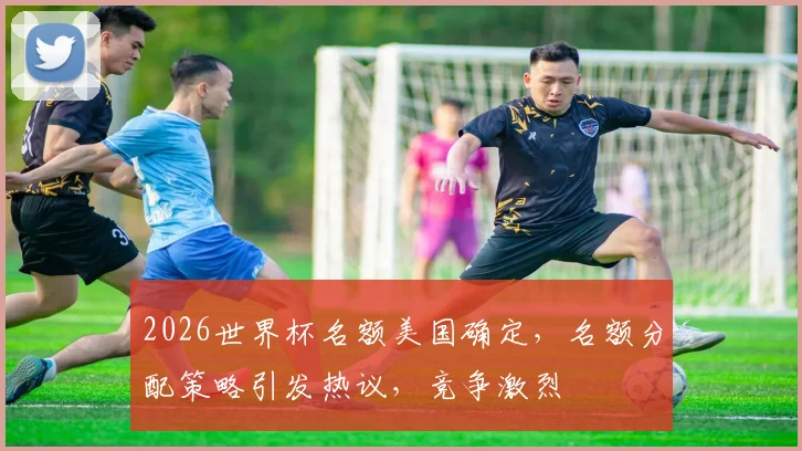 2026世界杯名额美国确定，名额分配策略引发热议，竞争激烈