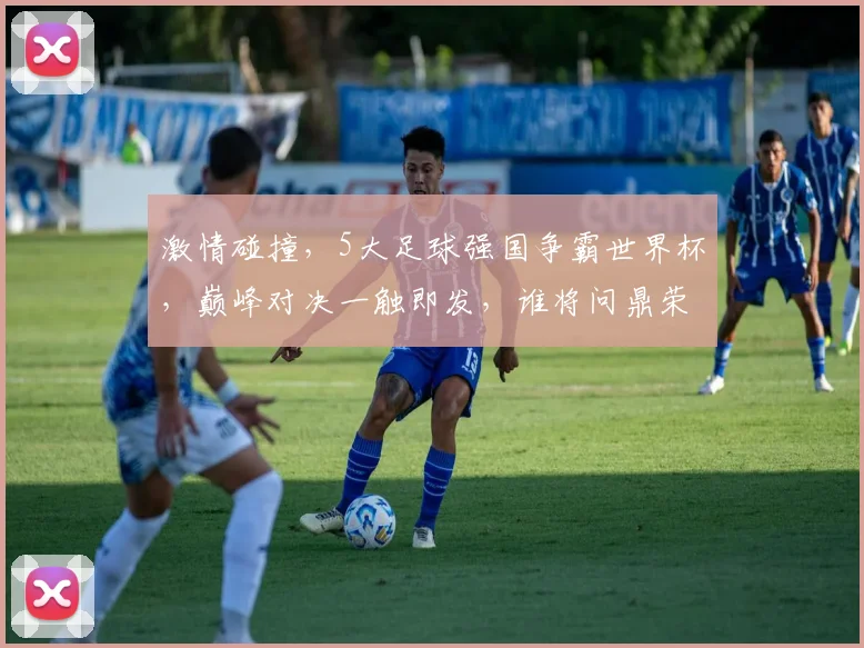 激情碰撞，5大足球强国争霸世界杯，巅峰对决一触即发，谁将问鼎荣耀