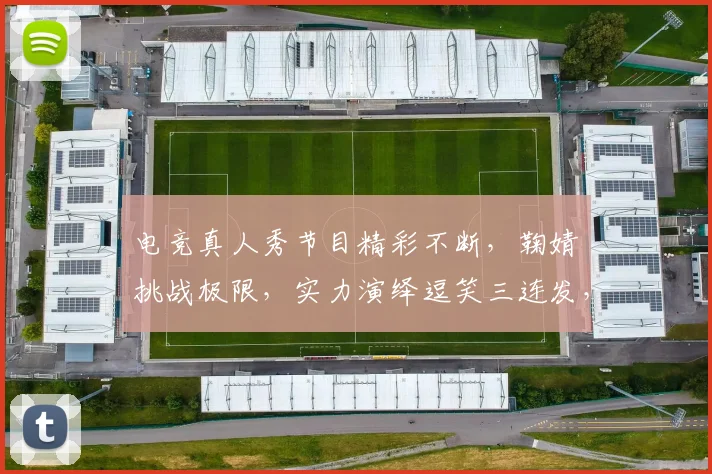电竞真人秀节目精彩不断，鞠婧祎挑战极限，实力演绎逗笑三连发，引粉丝狂热追捧