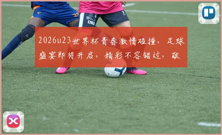 2026u23世界杯青春激情碰撞，足球盛宴即将开启，精彩不容错过，敬请期待