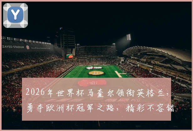 2026年世界杯马奎尔领衔英格兰，勇夺欧洲杯冠军之路，精彩不容错过
