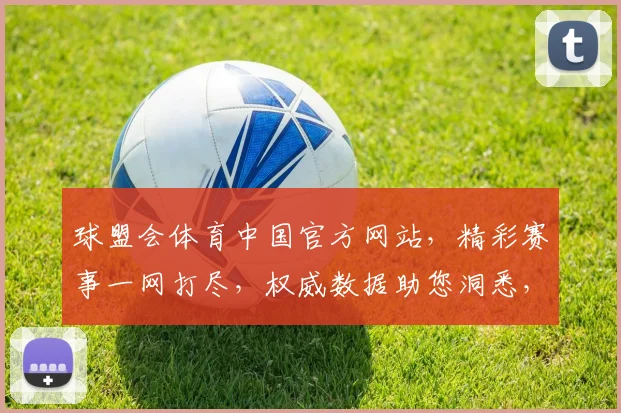 球盟会体育中国官方网站，精彩赛事一网打尽，权威数据助您洞悉，专业资讯，不容错过
