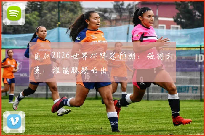南非2026世界杯阵容预测，强将云集，谁能脱颖而出