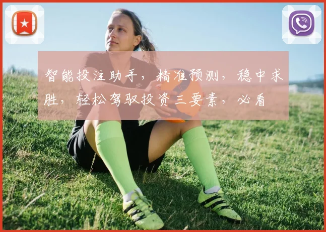 智能投注助手，精准预测，稳中求胜，轻松驾驭投资三要素，必看